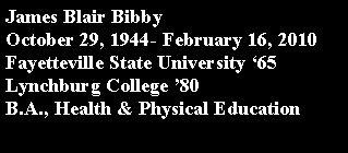 Text Box: James Blair BibbyOctober 29, 1944- February 16, 2010Fayetteville State University 65Lynchburg College 80 B.A., Health & Physical Education