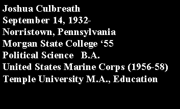 Text Box: Joshua Culbreath September 14, 1932-Norristown, Pennsylvania Morgan State College 55  	Political Science   B.A.United States Marine Corps (1956-58)Temple University M.A., Education