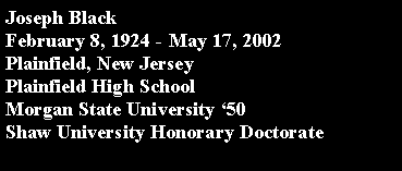 Text Box: Joseph Black February 8, 1924 - May 17, 2002 Plainfield, New Jersey	Plainfield High SchoolMorgan State University ‘50Shaw University Honorary Doctorate 