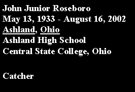 Text Box: John Junior RoseboroMay 13, 1933 - August 16, 2002Ashland, Ohio		Ashland High SchoolCentral State College, OhioCatcher