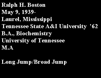 Text Box: Ralph H. BostonMay 9, 1939-Laurel, MississippiTennessee State A&I University  62    B.A., BiochemistryUniversity of Tennessee     M.ALong Jump/Broad Jump 